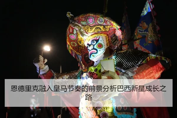 恩德里克融入皇马节奏的前景分析巴西新星成长之路