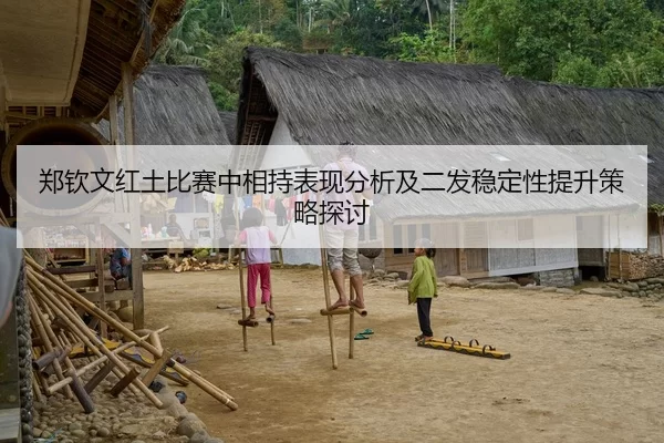 郑钦文红土比赛中相持表现分析及二发稳定性提升策略探讨