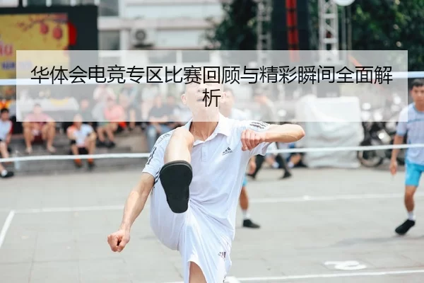 华体会电竞专区比赛回顾与精彩瞬间全面解析