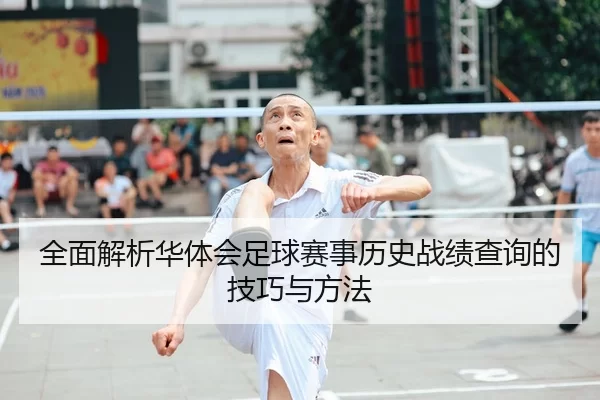 全面解析华体会足球赛事历史战绩查询的技巧与方法