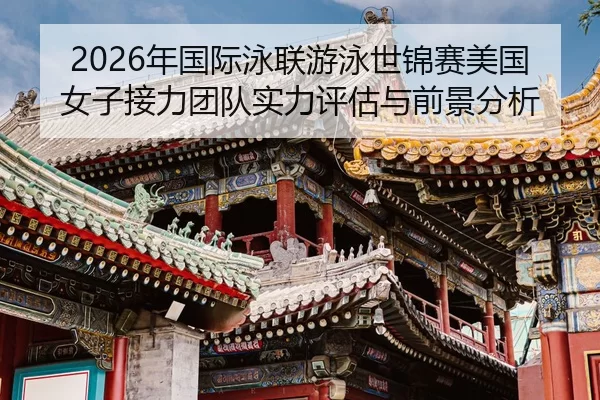 2026年国际泳联游泳世锦赛美国女子接力团队实力评估与前景分析
