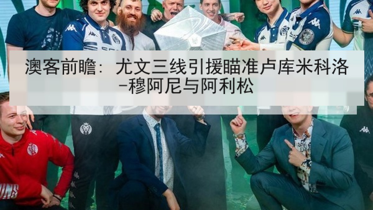 澳客前瞻: 尤文三线引援瞄准卢库米科洛-穆阿尼与阿利松
