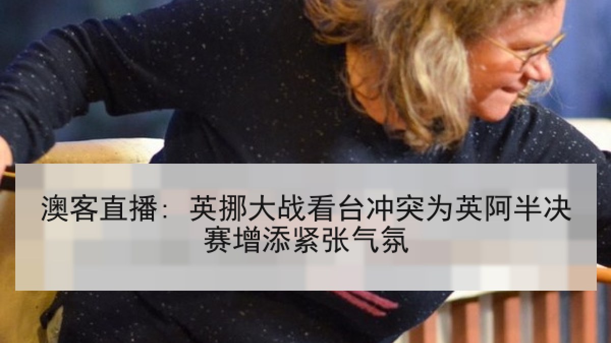 澳客直播: 英挪大战看台冲突为英阿半决赛增添紧张气氛