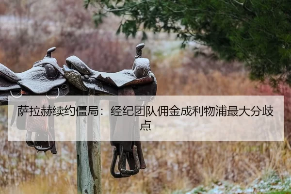萨拉赫续约僵局：经纪团队佣金成利物浦最大分歧点