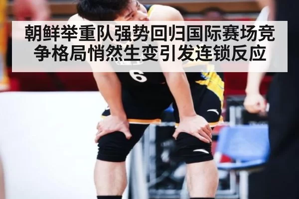 朝鲜举重队强势回归国际赛场竞争格局悄然生变引发连锁反应