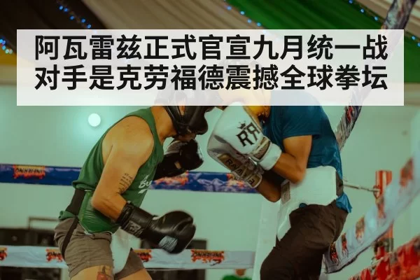阿瓦雷兹正式官宣九月统一战对手是克劳福德震撼全球拳坛