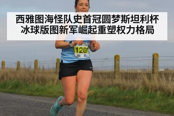 西雅图海怪队史首冠圆梦斯坦利杯 冰球版图新军崛起重塑权力格局
