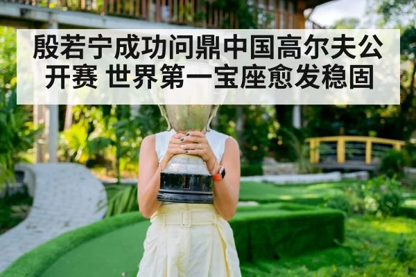 殷若宁成功问鼎中国高尔夫公开赛 世界第一宝座愈发稳固