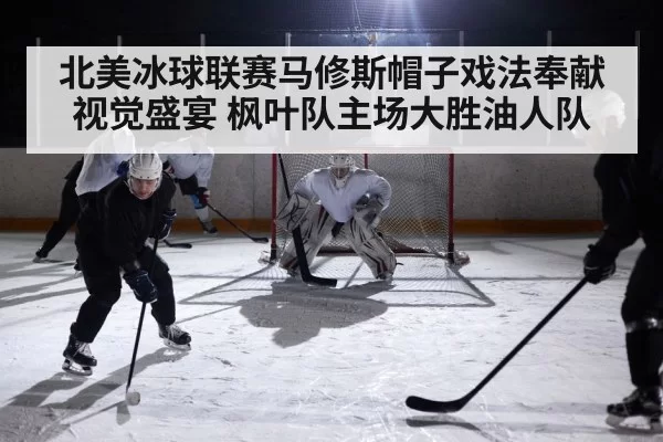 北美冰球联赛马修斯帽子戏法奉献视觉盛宴 枫叶队主场大胜油人队