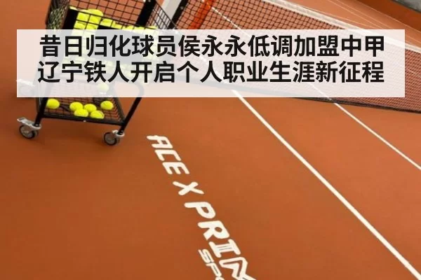 昔日归化球员侯永永低调加盟中甲辽宁铁人开启个人职业生涯新征程