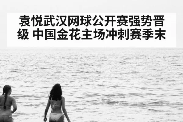 袁悦武汉网球公开赛强势晋级 中国金花主场冲刺赛季末