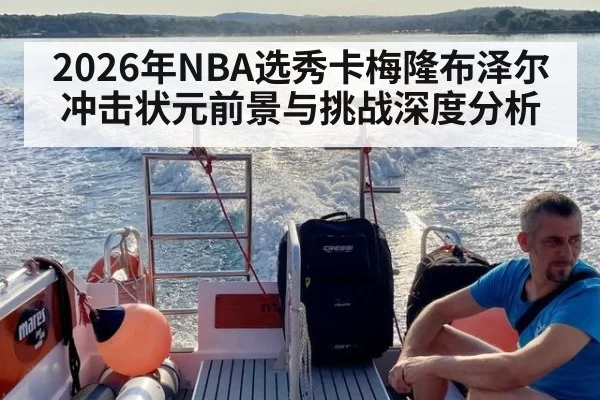 2026年NBA选秀卡梅隆布泽尔冲击状元前景与挑战深度分析